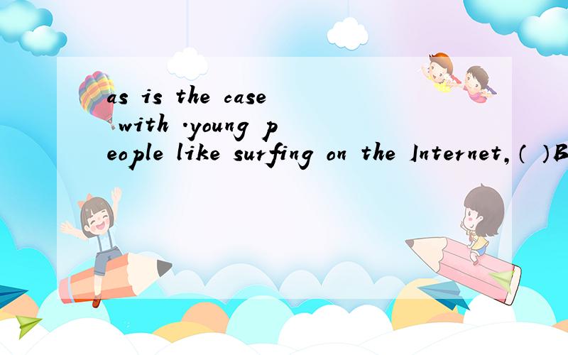 as is the case with .young people like surfing on the Internet,（ ）Bob.A as is the case with B which is similar to C which is equal to 请问我不懂BC 怎么不对,是意思不对 还是 语法不对?W 觉得B像对的as is the case with BOb 是
