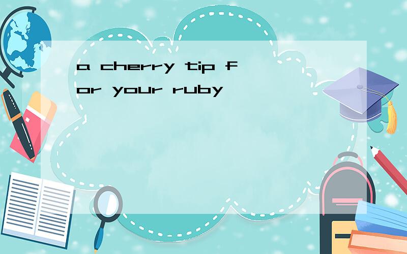 a cherry tip for your ruby