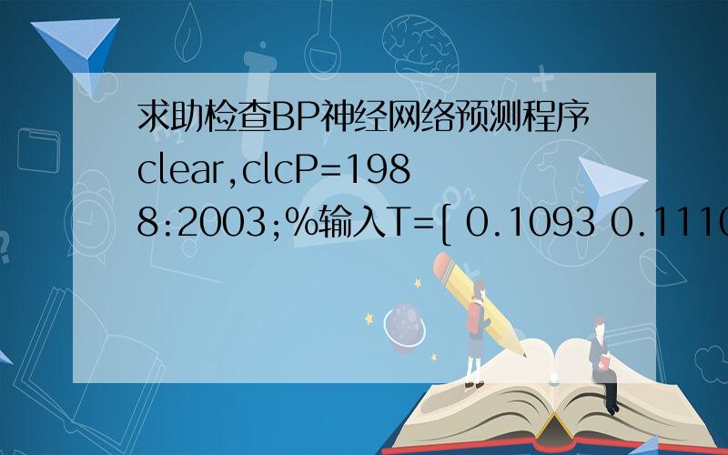 求助检查BP神经网络预测程序clear,clcP=1988:2003;%输入T=[ 0.1093 0.1110 0.1127 0.1141 0.1154 0.1164 0.1171 0.1175 0.1178 0.1179 0.1179 0.1178 0.1179 0.1180 0.1182 0.1186];%输出% 创建一个新的前向神经网络 net_1=newff(minmax(P)