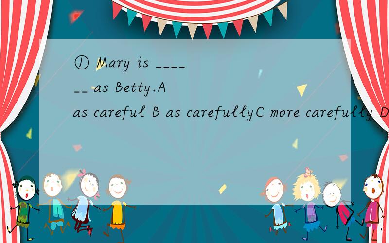 ① Mary is ______ as Betty.A as careful B as carefullyC more carefully D more careful② Mr.Wind was so proud that he liked ______ his strength.A show off B shows offC showing of D showed off③ --- There's something wrong with the bicycle.--- Don't