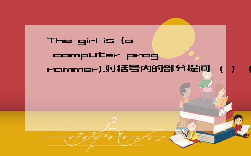 The girl is (a computer programmer).对括号内的部分提问 （） （） the girl ()?