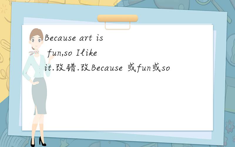 Because art is fun,so Ilike it.改错.改Because 或fun或so