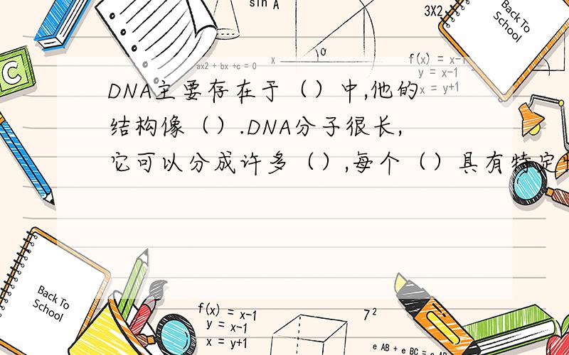 DNA主要存在于（）中,他的结构像（）.DNA分子很长,它可以分成许多（）,每个（）具有特定性的（）,叫做一个（）.