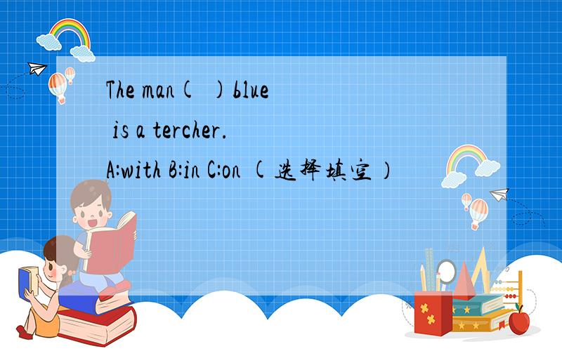 The man( )blue is a tercher.A:with B:in C:on (选择填空）