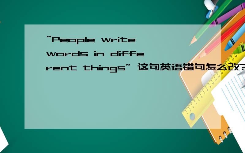 “People write words in different things” 这句英语错句怎么改?“People write words in different things” 这句英语错句怎么改?只有一个错,Thank you!