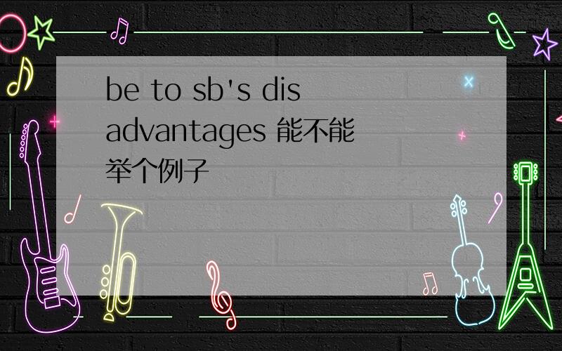 be to sb's disadvantages 能不能举个例子
