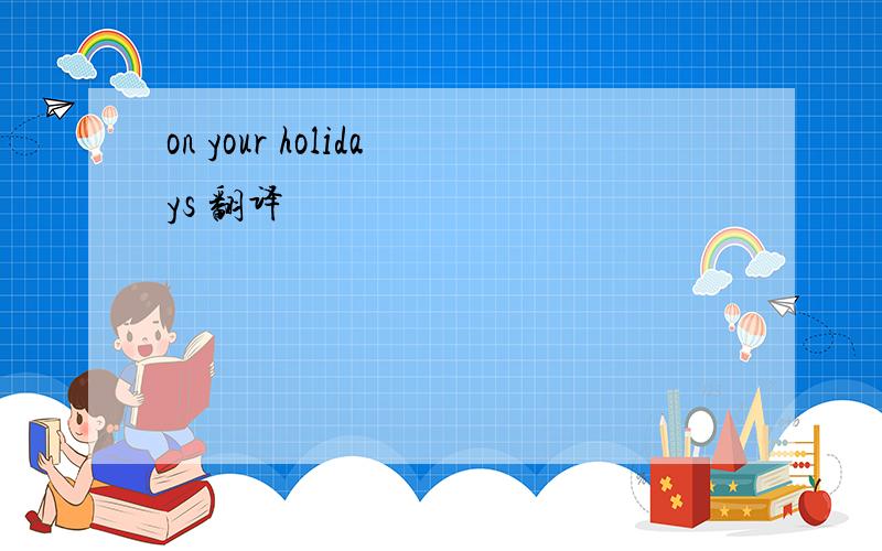 on your holidays 翻译