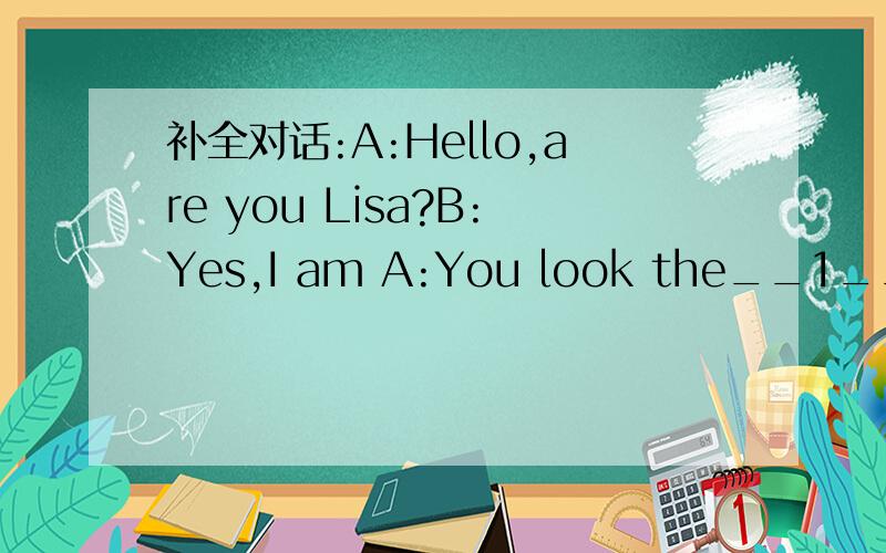 补全对话:A:Hello,are you Lisa?B:Yes,I am A:You look the__1__as your补全对话：A：Hello,are you Lisa?B：Yes,I amA：You look the__1__as your twin sister,Ellen.B：As you can see,in some__2__we look the same,but we also have some__3__.A：Wha
