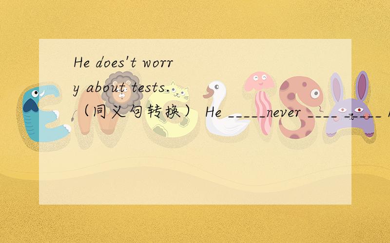 He does't worry about tests.（同义句转换） He _____never ____ _____ his study.答案是 is  ,worried ,about  请问为什么要这么填