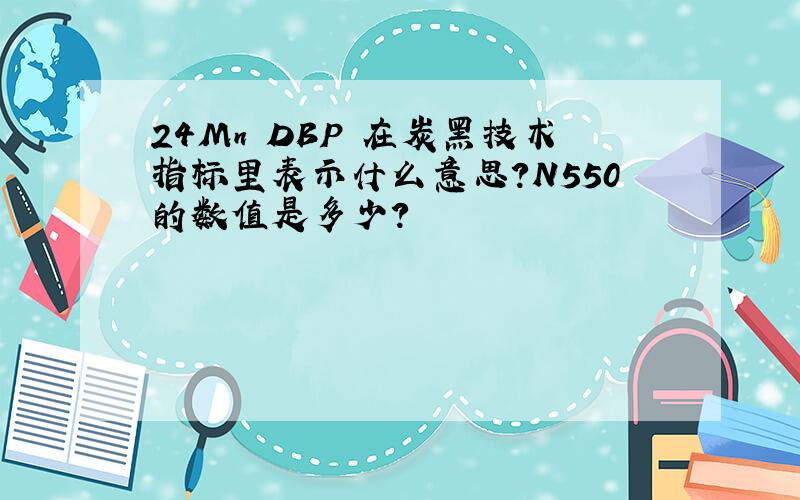 24Mn DBP 在炭黑技术指标里表示什么意思?N550的数值是多少?