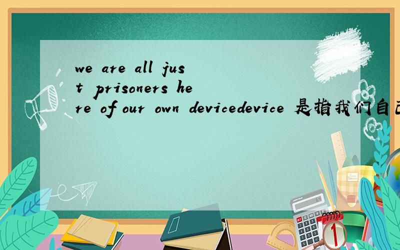 we are all just prisoners here of our own devicedevice 是指我们自己的设备/装置