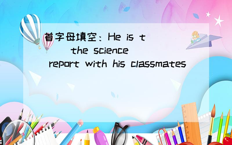 首字母填空：He is t___ the science report with his classmates
