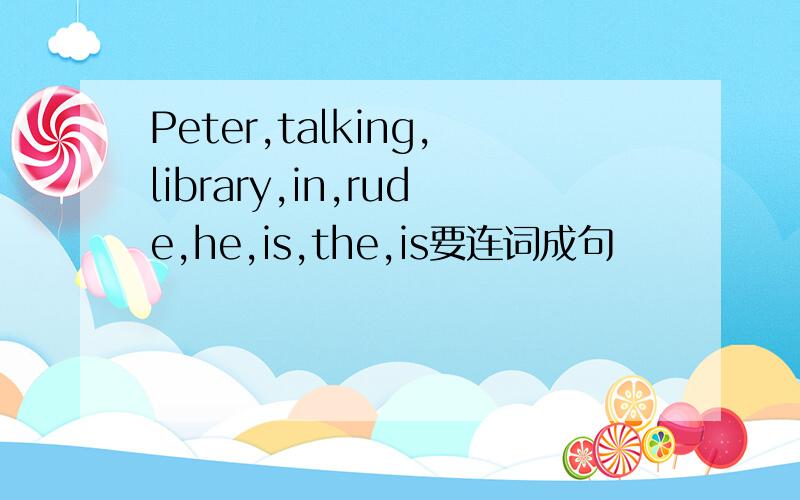 Peter,talking,library,in,rude,he,is,the,is要连词成句