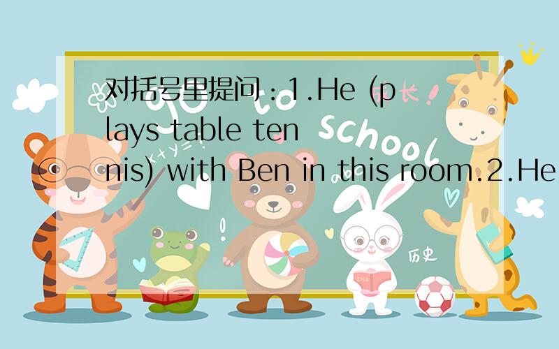 对括号里提问：1.He (plays table tennis) with Ben in this room.2.He plays table tennis with Ben (in this room).3.The sun always rise in the east.改为否定句,一般疑问句,作否定回答.