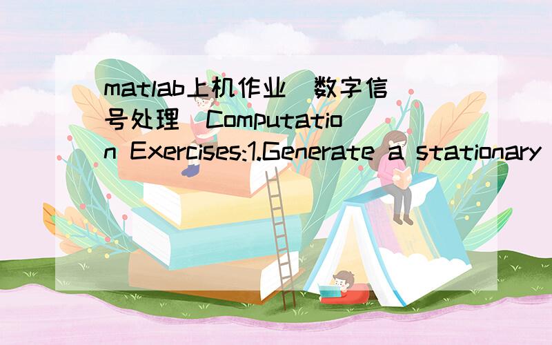 matlab上机作业（数字信号处理）Computation Exercises:1.Generate a stationary process AR(2) denoted by .Suppose that Here,the parameters of are determined by yourselves.Then generate a white noise with the variance .The received signal iswi