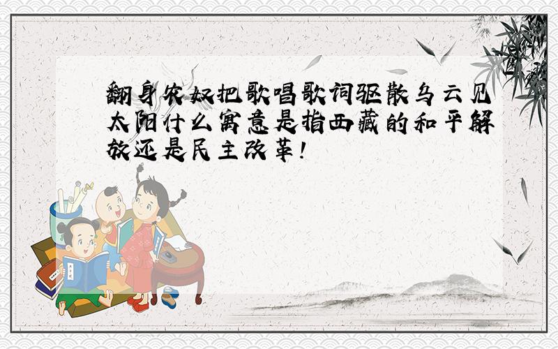 翻身农奴把歌唱歌词驱散乌云见太阳什么寓意是指西藏的和平解放还是民主改革!