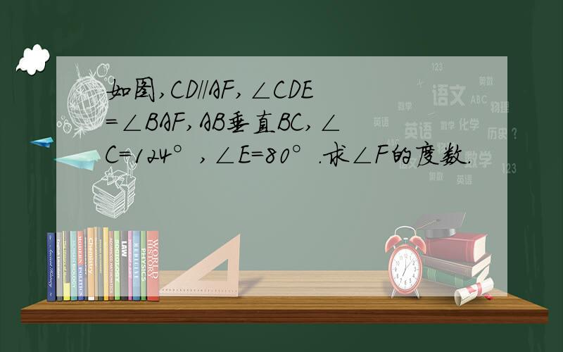 如图,CD//AF,∠CDE=∠BAF,AB垂直BC,∠C=124°,∠E=80°.求∠F的度数.