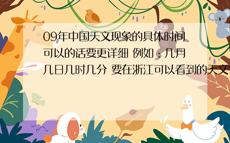09年中国天文现象的具体时间可以的话要更详细 例如：几月几日几时几分 要在浙江可以看到的天文气象