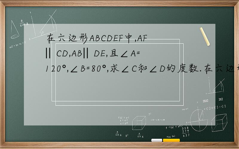 在六边形ABCDEF中,AF‖CD,AB‖DE,且∠A=120°,∠B=80°,求∠C和∠D的度数.在六边形ABCDEF中,AF‖CD,AB‖DE,且∠A=120°,∠B=80°,求∠C和∠D的度数.