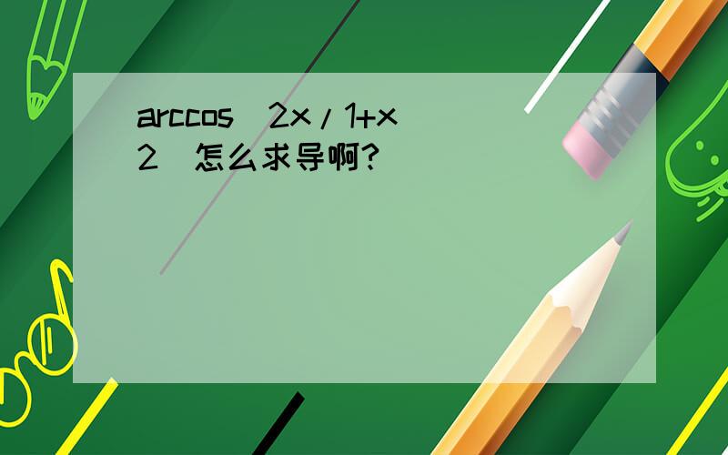 arccos(2x/1+x^2)怎么求导啊?