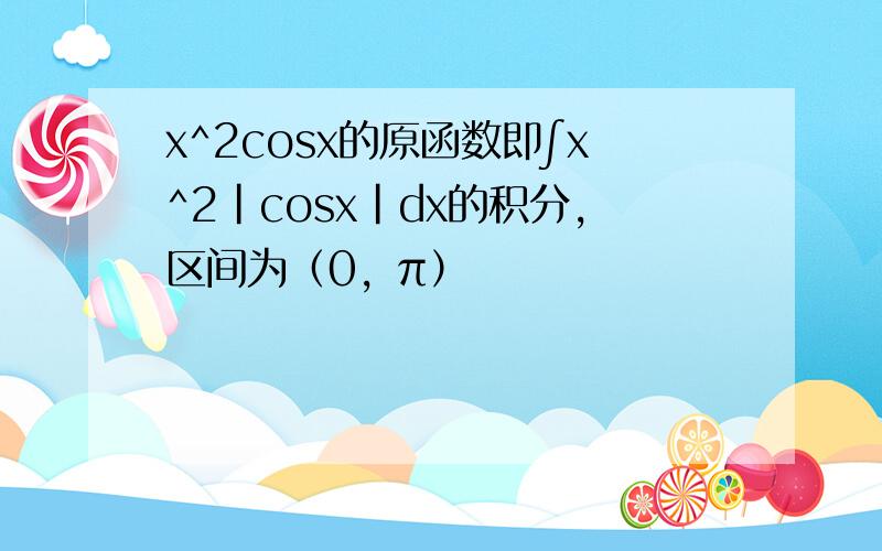 x^2cosx的原函数即∫x^2|cosx|dx的积分，区间为（0，π）