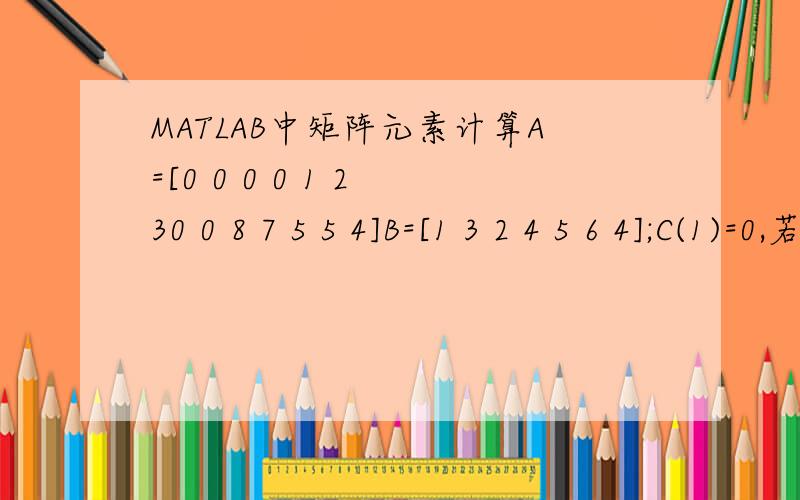 MATLAB中矩阵元素计算A=[0 0 0 0 1 2 30 0 8 7 5 5 4]B=[1 3 2 4 5 6 4];C(1)=0,若A(1,j)=0,则C(1)=C(1)+0,否则,C(1)=C(1)+B(j),若A(2,j)=0,则C(2)=C(2)+0,否则C(2)=C（2）+B（j）;最后能得出结果C=[1521].