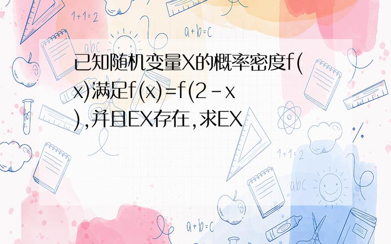 已知随机变量X的概率密度f(x)满足f(x)=f(2-x),并且EX存在,求EX