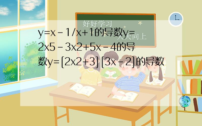y=x-1/x+1的导数y=2x5-3x2+5x-4的导数y=[2x2+3][3x-2]的导数