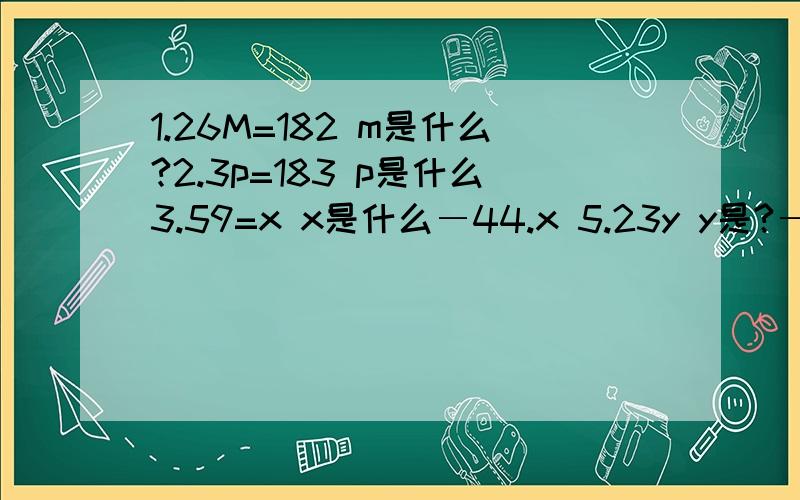 1.26M=182 m是什么?2.3p=183 p是什么3.59=x x是什么―44.x 5.23y y是?―0.11 6.102=17C c是?7.m -m是?68.5.44=0.34a 1.2.3.是第几题的意思