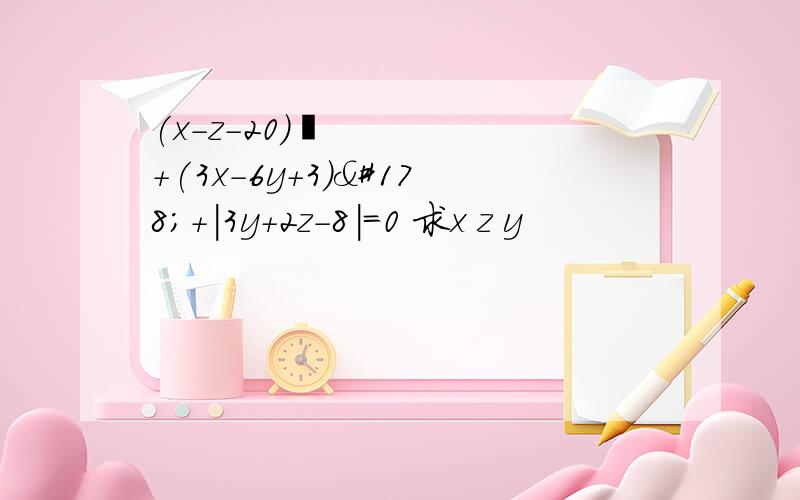 (x-z-20)²+(3x-6y+3)²+|3y+2z-8|=0 求x z y