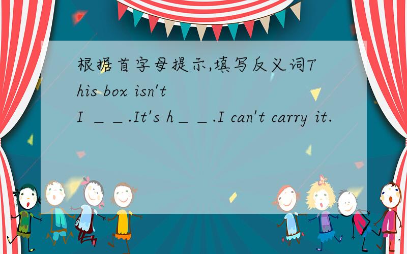 根据首字母提示,填写反义词This box isn't I ＿＿.It's h＿＿.I can't carry it.