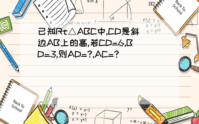 已知Rt△ABC中,CD是斜边AB上的高,若CD=6,BD=3,则AD=?,AC=?
