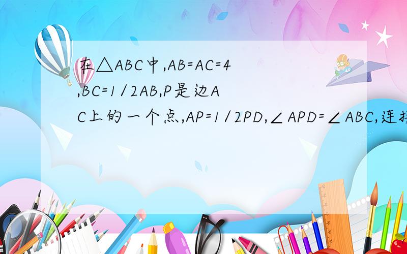 在△ABC中,AB=AC=4,BC=1/2AB,P是边AC上的一个点,AP=1/2PD,∠APD=∠ABC,连接D