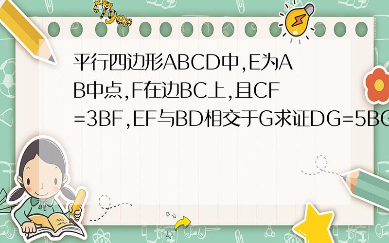 平行四边形ABCD中,E为AB中点,F在边BC上,且CF=3BF,EF与BD相交于G求证DG=5BG