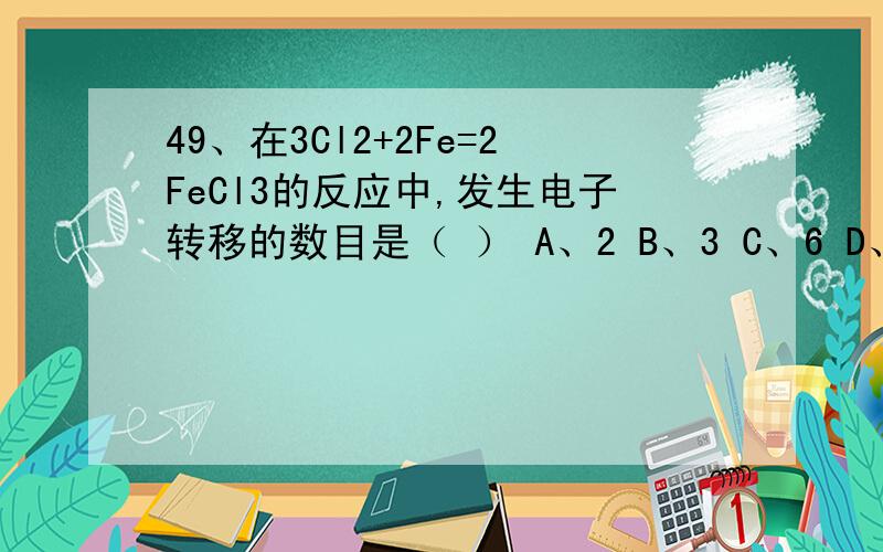 49、在3Cl2+2Fe=2FeCl3的反应中,发生电子转移的数目是（ ） A、2 B、3 C、6 D、1250、在酸性溶液中,KMnO4的还原产物是（ ）A、K2MnO4 B、MnO2 C、Mn2+ D、Mn51、不影响化学平衡移动的因素是（ ）A、浓度 B