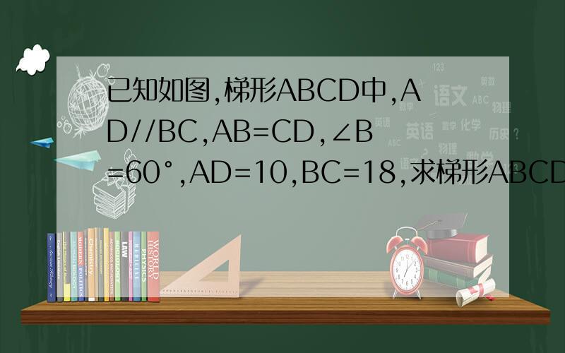 已知如图,梯形ABCD中,AD//BC,AB=CD,∠B=60°,AD=10,BC=18,求梯形ABCD的周长.