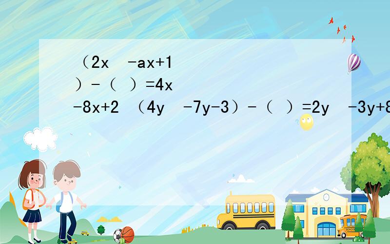 （2x²-ax+1）-（ ）=4x²-8x+2 （4y²-7y-3）-（ ）=2y²-3y+8若x²-6x-2的2倍减去一个多项式得4x²-7y-5,则这个多项式为?多项式-1/3a-1/2与-a-b+3的和是?差是?