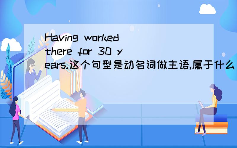 Having worked there for 30 years.这个句型是动名词做主语,属于什么完成时?怎么用?