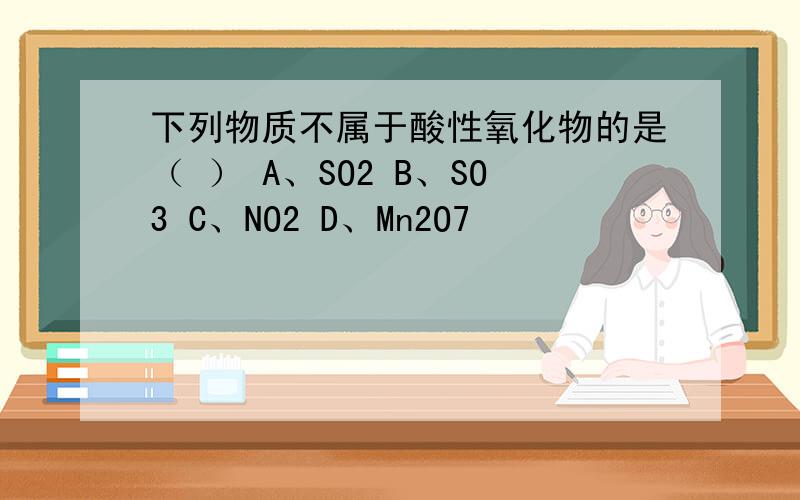 下列物质不属于酸性氧化物的是（ ） A、SO2 B、SO3 C、NO2 D、Mn2O7