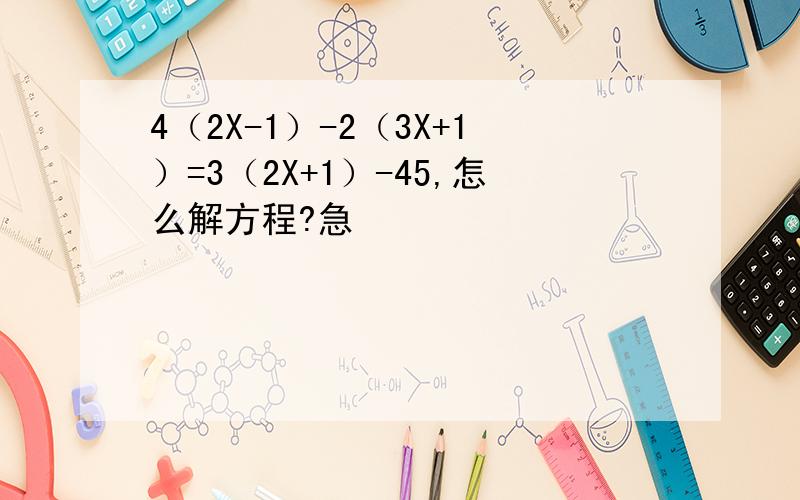4（2X-1）-2（3X+1）=3（2X+1）-45,怎么解方程?急