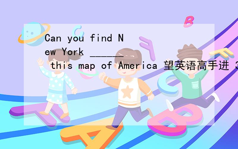 Can you find New York ______ this map of America 望英语高手进 30分!A.on B.in C.at D.of老师说这题选B,in.老师的理由是说字是印刷在纸里面的,就用in,如果是on,浮在表面的话,一拂就掉了…… 我认为这不对,再