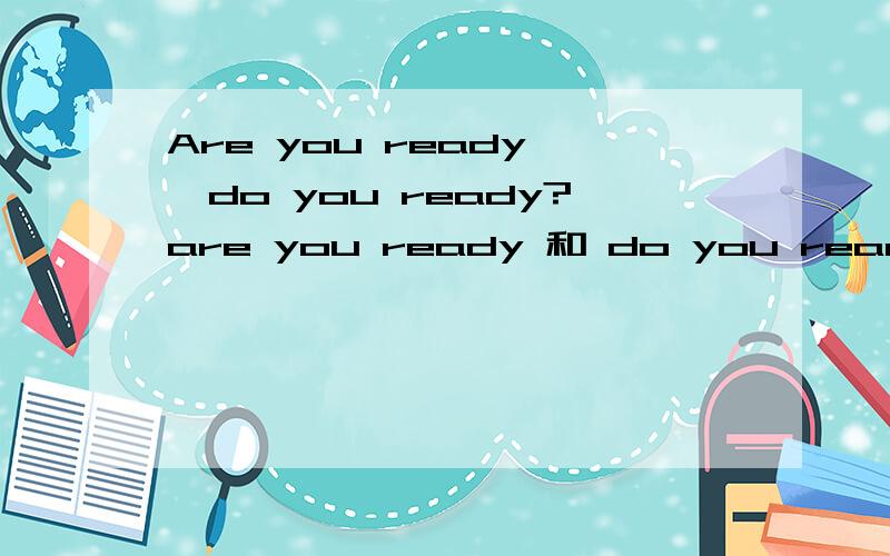 Are you ready ,do you ready?are you ready 和 do you ready