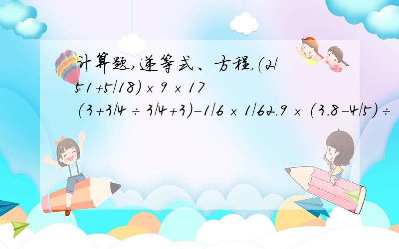计算题,递等式、方程.（2/51+5/18）×9×17 （3+3/4÷3/4+3)-1/6×1/62.9×（3.8-4/5）÷（3/8+5/8） x-15%x=1.7