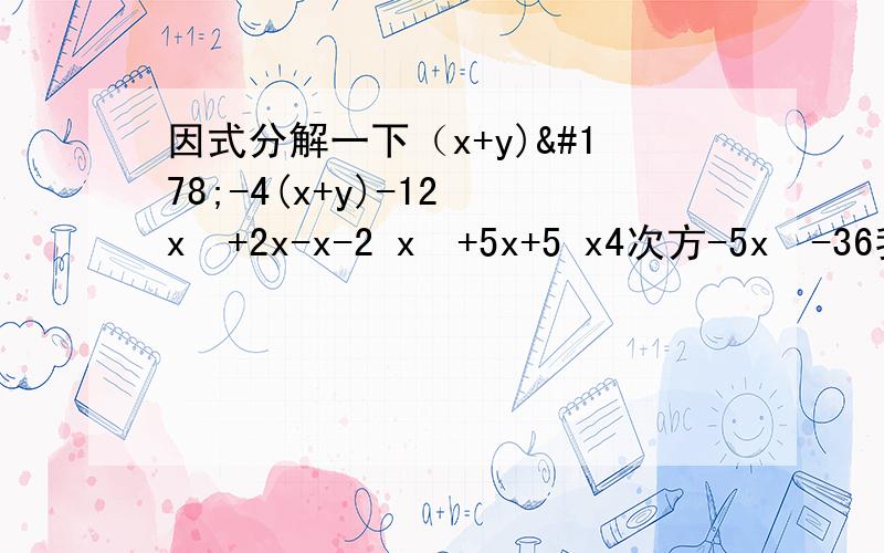 因式分解一下（x+y)²-4(x+y)-12 x³+2x-x-2 x²+5x+5 x4次方-5x²-36我想知道过程,怎么得的数,（一）（x+y)²-4(x+y)-12 （二）x³+2x-x-2 （三）x²+5x+5（四） x4次方-5x²-36（一）到（