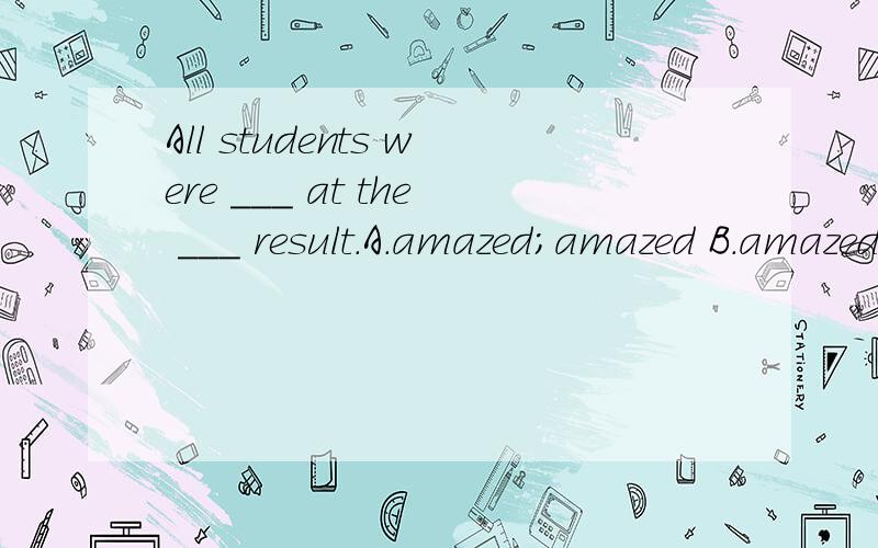 All students were ___ at the ___ result.A.amazed；amazed B.amazed；amazingC.amazing；amazing D.amazing；amazed