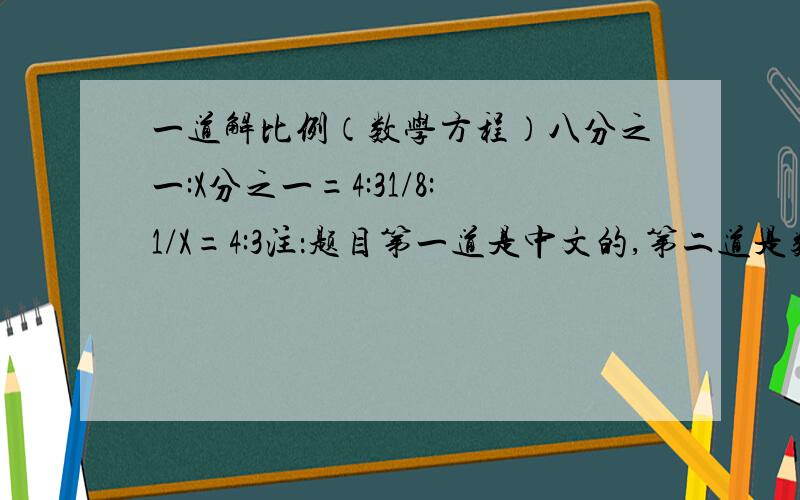 一道解比例（数学方程）八分之一:X分之一=4:31/8:1/X=4:3注：题目第一道是中文的,第二道是数学符号的,（上下都是一样的）,式子裏面的X就是未知数!