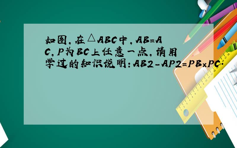 如图,在△ABC中,AB=AC,P为BC上任意一点,请用学过的知识说明：AB2－AP2=PB×PC.