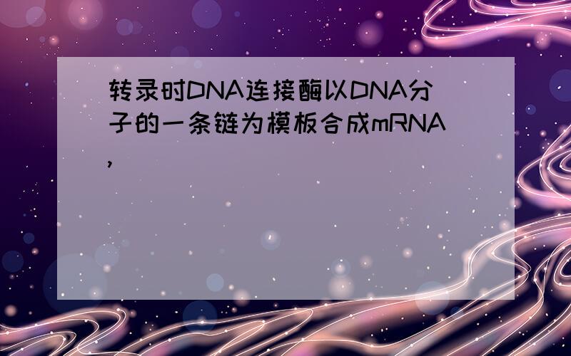 转录时DNA连接酶以DNA分子的一条链为模板合成mRNA,