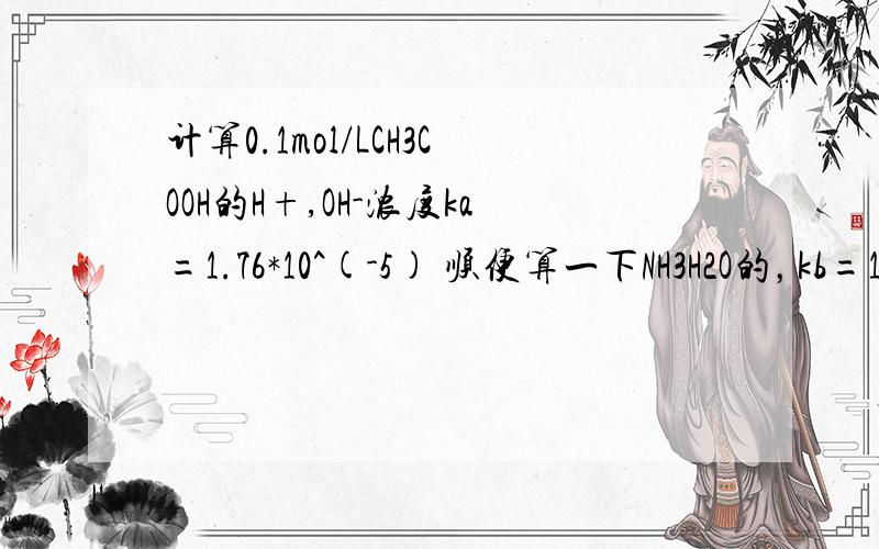 计算0.1mol/LCH3COOH的H+,OH-浓度ka=1.76*10^(-5) 顺便算一下NH3H2O的，kb=1.76*10^(-5)