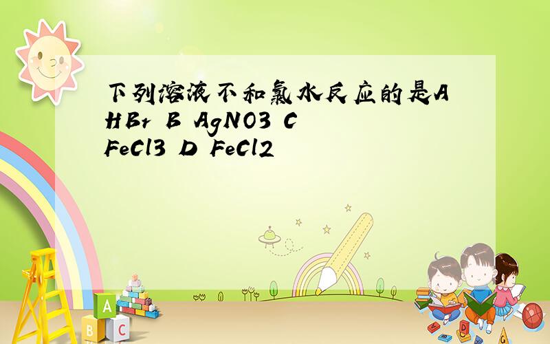 下列溶液不和氯水反应的是A HBr B AgNO3 C FeCl3 D FeCl2